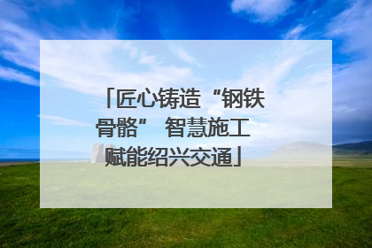 匠心铸造“钢铁骨骼” 智慧施工赋能绍兴交通
