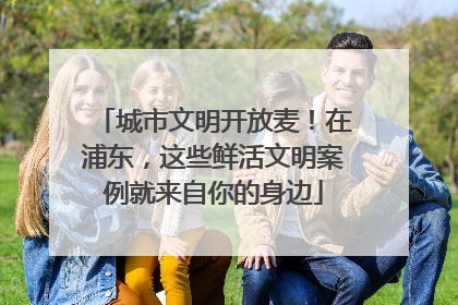 城市文明开放麦！在浦东，这些鲜活文明案例就来自你的身边