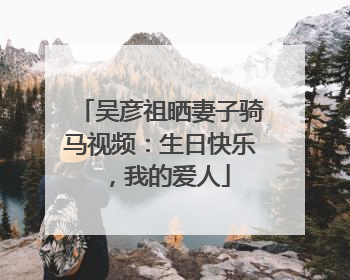 吴彦祖晒妻子骑马视频：生日快乐，我的爱人