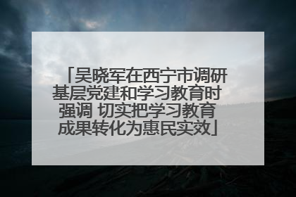 吴晓军在西宁市调研基层党建和学习教育时强调 切实把学习教育成果转化为惠民实效