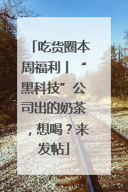 吃货圈本周福利丨“黑科技”公司出的奶茶，想喝？来发帖
