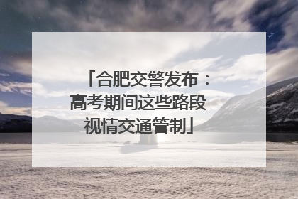合肥交警发布：高考期间这些路段视情交通管制