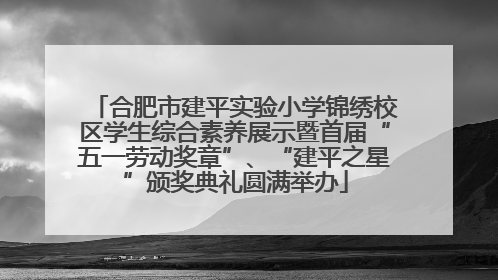 合肥市建平实验小学锦绣校区学生综合素养展示暨首届“五一劳动奖章”、“建平之星”颁奖典礼圆满举办