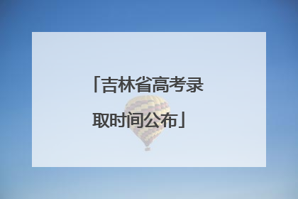 吉林省高考录取时间公布