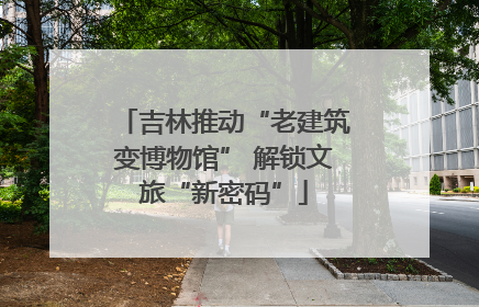 吉林推动“老建筑变博物馆” 解锁文旅“新密码”