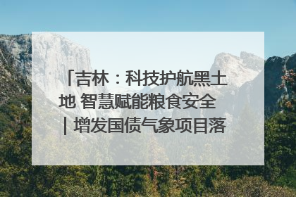 吉林：科技护航黑土地 智慧赋能粮食安全｜增发国债气象项目落地见效系列报道