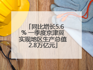 同比增长5.6% 一季度京津冀实现地区生产总值2.8万亿元