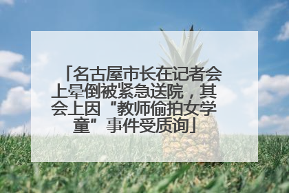 名古屋市长在记者会上晕倒被紧急送院，其会上因“教师偷拍女学童”事件受质询