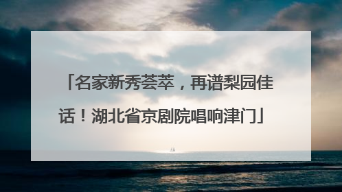 名家新秀荟萃，再谱梨园佳话！湖北省京剧院唱响津门