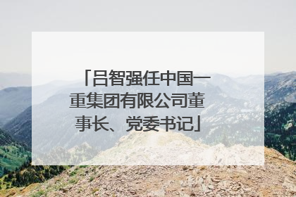 吕智强任中国一重集团有限公司董事长、党委书记