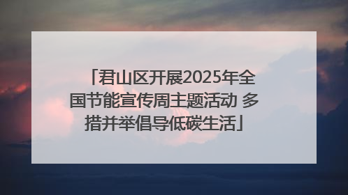 君山区开展2025年全国节能宣传周主题活动 多措并举倡导低碳生活