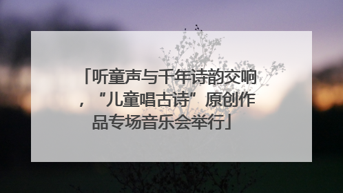 听童声与千年诗韵交响，“儿童唱古诗”原创作品专场音乐会举行