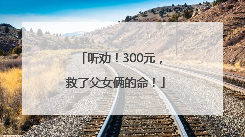 听劝！300元，救了父女俩的命！