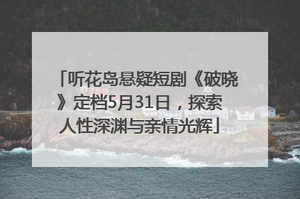 听花岛悬疑短剧《破晓》定档5月31日，探索人性深渊与亲情光辉