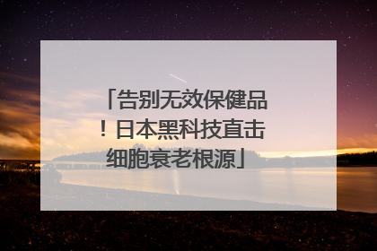 告别无效保健品！日本黑科技直击细胞衰老根源