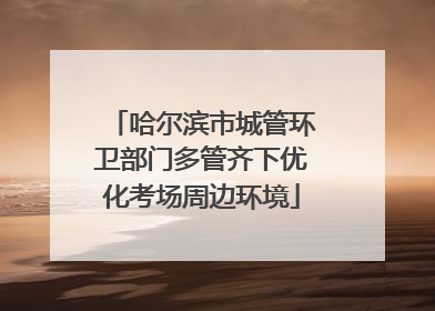 哈尔滨市城管环卫部门多管齐下优化考场周边环境