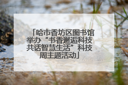 哈市香坊区图书馆举办“书香邂逅科技共话智慧生活”科技周主题活动