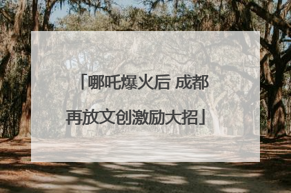哪吒爆火后 成都再放文创激励大招
