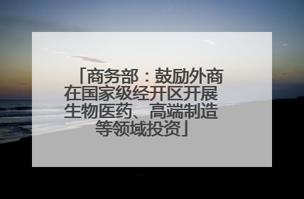 商务部：鼓励外商在国家级经开区开展生物医药、高端制造等领域投资