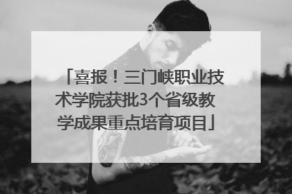 喜报！三门峡职业技术学院获批3个省级教学成果重点培育项目