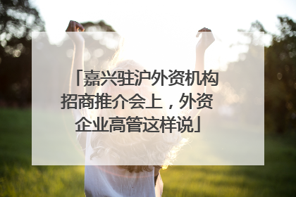 嘉兴驻沪外资机构招商推介会上，外资企业高管这样说