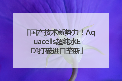 国产技术新势力！Aquacells超纯水EDI打破进口垄断