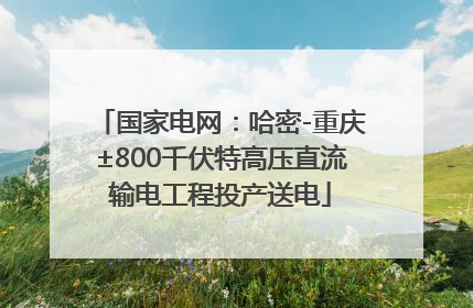 国家电网：哈密-重庆±800千伏特高压直流输电工程投产送电