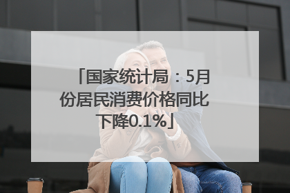 国家统计局：5月份居民消费价格同比下降0.1%