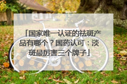国家唯一认证的祛斑产品有哪个？国药认可：淡斑最厉害三个牌子