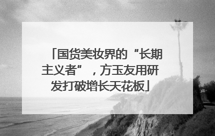 国货美妆界的“长期主义者”，方玉友用研发打破增长天花板