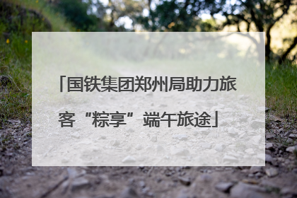 国铁集团郑州局助力旅客“粽享”端午旅途