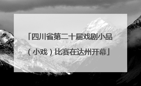 四川省第二十届戏剧小品（小戏）比赛在达州开幕