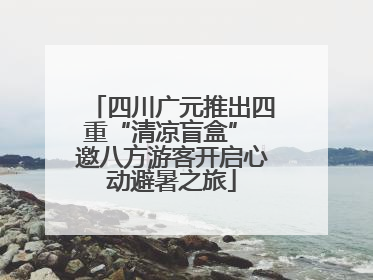 四川广元推出四重“清凉盲盒” 邀八方游客开启心动避暑之旅