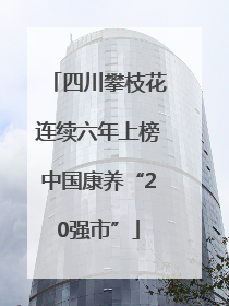 四川攀枝花连续六年上榜中国康养“20强市”