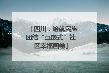 四川：绘就民族团结“互嵌式”社区幸福画卷