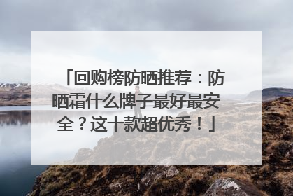 回购榜防晒推荐：防晒霜什么牌子最好最安全？这十款超优秀！