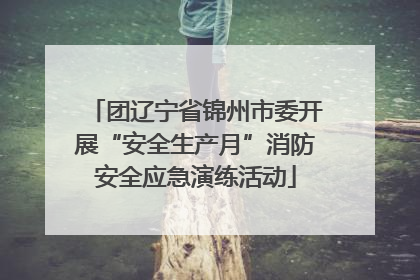 团辽宁省锦州市委开展“安全生产月”消防安全应急演练活动