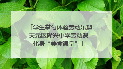 学生掌勺体验劳动乐趣 天元区隆兴中学劳动课化身“美食课堂”