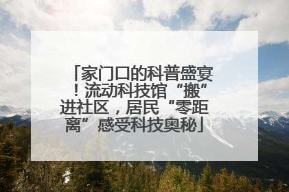 家门口的科普盛宴！流动科技馆“搬”进社区，居民“零距离”感受科技奥秘
