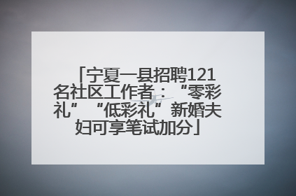 宁夏一县招聘121名社区工作者：“零彩礼”“低彩礼”新婚夫妇可享笔试加分