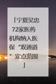 宁夏吴忠72家医药机构纳入医保“双通道”定点范围