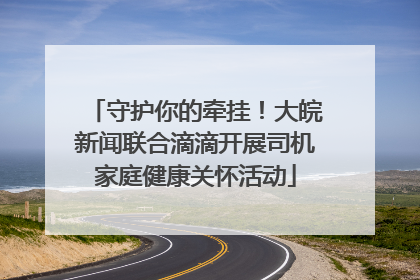 守护你的牵挂！大皖新闻联合滴滴开展司机家庭健康关怀活动