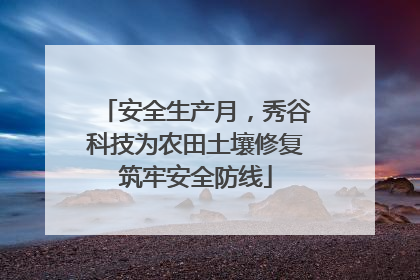 安全生产月，秀谷科技为农田土壤修复筑牢安全防线