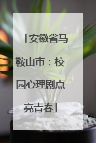 安徽省马鞍山市：校园心理剧点亮青春