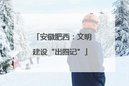 安徽肥西：文明建设“出圈记”