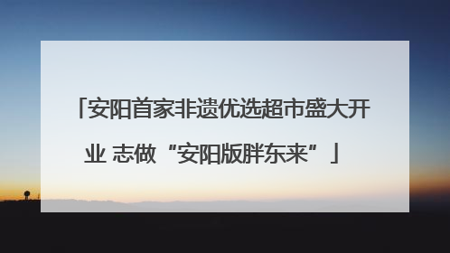 安阳首家非遗优选超市盛大开业 志做“安阳版胖东来”