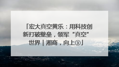 宏大真空黄乐：用科技创新打破壁垒，领军“真空”世界｜湘商，向上③