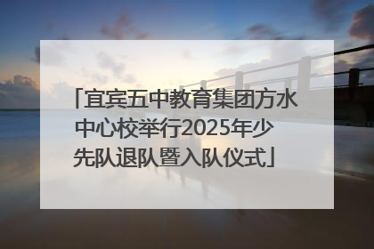 宜宾五中教育集团方水中心校举行2025年少先队退队暨入队仪式