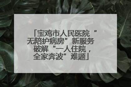 宝鸡市人民医院“无陪护病房”新服务 破解“一人住院，全家奔波”难题