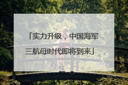 实力升级，中国海军三航母时代即将到来